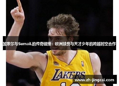 加索尔与SumaiL的传奇碰撞：欧洲球员与天才少年的跨越时空合作